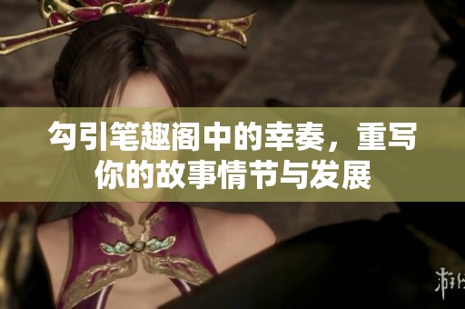 勾引笔趣阁中的幸奏，重写你的故事情节与发展