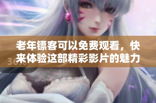 老年镖客可以免费观看，快来体验这部精彩影片的魅力吧！