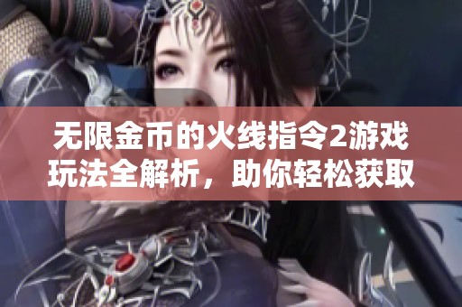 无限金币的火线指令2游戏玩法全解析，助你轻松获取更多资源！