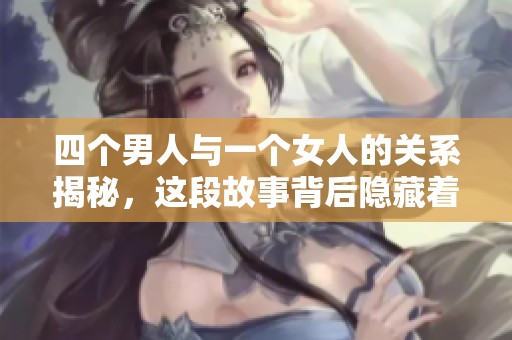 四个男人与一个女人的关系揭秘，这段故事背后隐藏着哪些秘密呢