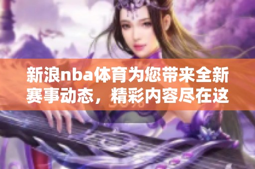 新浪nba**为您带来全新赛事动态，精彩内容尽在这里，绝对不容错过！