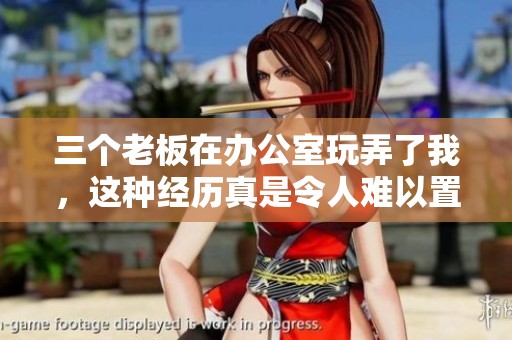 三个老板在办公室玩弄了我，这种经历真是令人难以置信