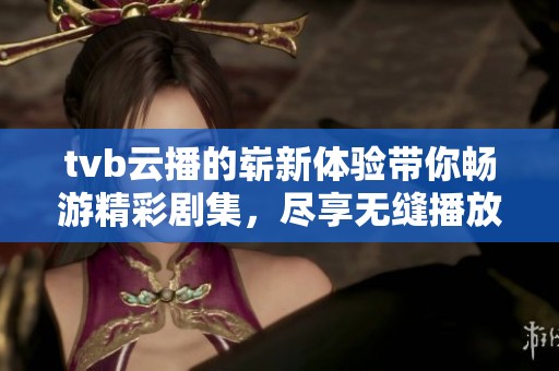 tvb云播的崭新体验带你畅游精彩剧集，尽享无缝播放服务