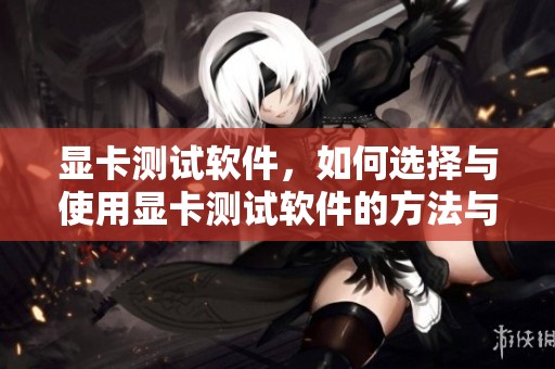 显卡测试软件，如何选择与使用显卡测试软件的方法与技巧详解