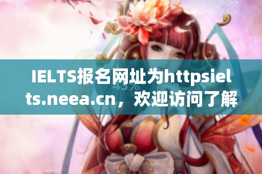 IELTS报名网址为httpsielts.neea.cn，欢迎访问了解更多信息与详情