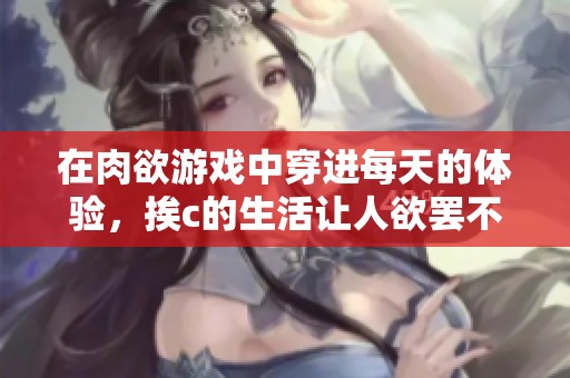 在肉欲游戏中穿进每天的体验，挨c的生活让人欲罢不能