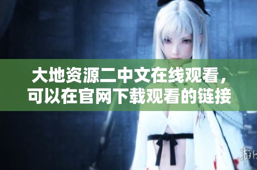 大地资源二中文在线观看，可以在官网下载观看的链接与方法介绍