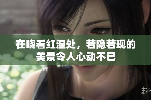在晓看红湿处，若隐若现的美景令人心动不已