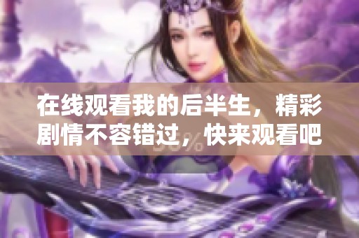 在线观看我的后半生，精彩剧情不容错过，快来观看吧