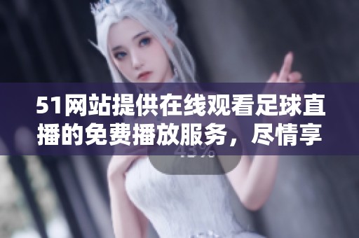 51网站提供在线观看足球直播的免费播放服务，尽情享受精彩赛事吧！