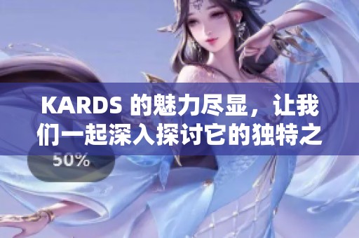 KARDS 的魅力尽显，让我们一起深入探讨它的独特之处与玩法吧