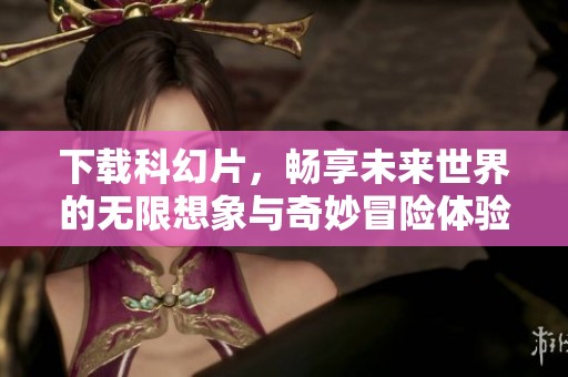 下载科幻片，畅享未来世界的无限想象与奇妙冒险体验