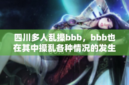 四川多人乱搡bbb，bbb也在其中搡乱各种情况的发生