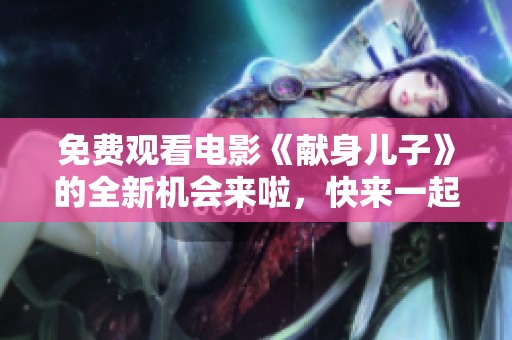 免费观看电影《献身儿子》的全新机会来啦，快来一起体验感人故事！