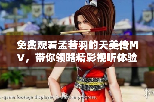 免费观看孟若羽的天美传MV，带你领略精彩视听体验