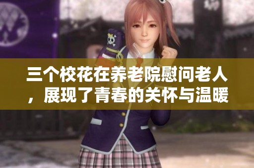 三个校花在养老院慰问老人，展现了青春的关怀与温暖