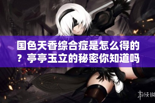 国色天香综合症是怎么得的？亭亭玉立的秘密你知道吗