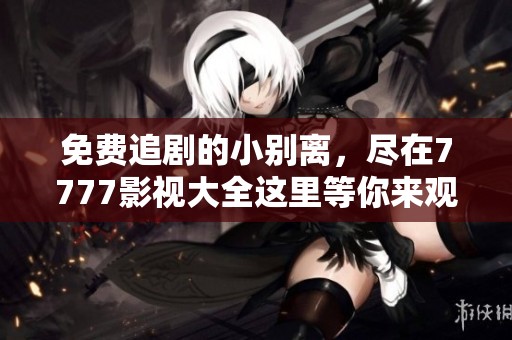 免费追剧的小别离，尽在7777影视大全这里等你来观看