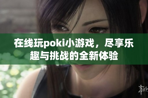 在线玩poki小游戏，尽享乐趣与挑战的全新体验