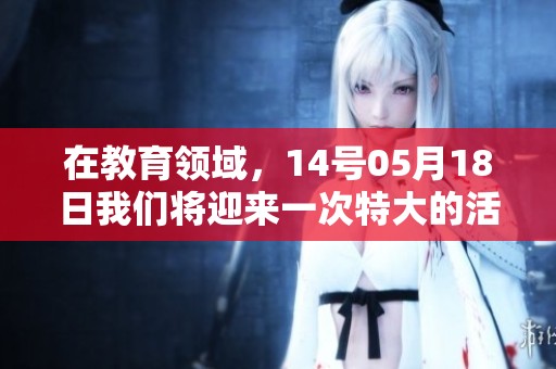 在教育领域，14号05月18日我们将迎来一次特大的活动，名为xxxxxL56Edu。