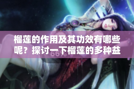 榴莲的作用及其功效有哪些呢？探讨一下榴莲的多种益处。