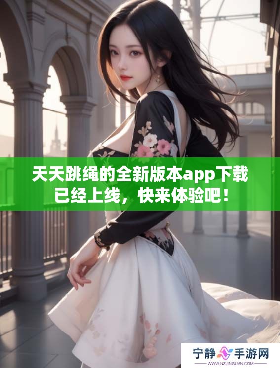 天天跳绳的全新版本app下载已经上线，快来体验吧！