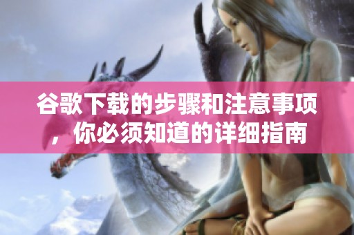 谷歌下载的步骤和注意事项，你必须知道的详细指南