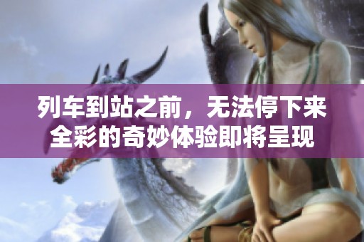 列车到站之前，无法停下来全彩的奇妙体验即将呈现