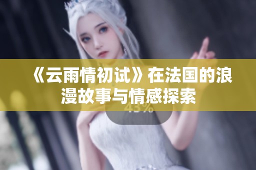 《云雨情初试》在法国的浪漫故事与情感探索