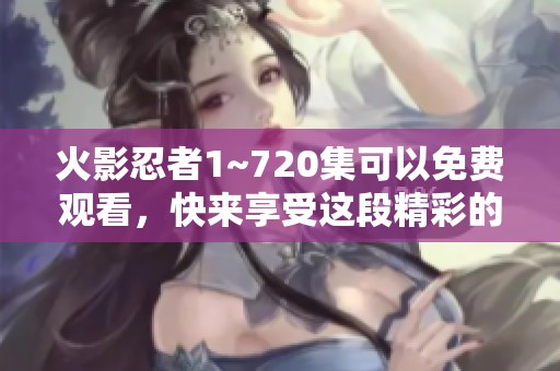 火影忍者1~720集可以免费观看，快来享受这段精彩的动漫旅程吧！