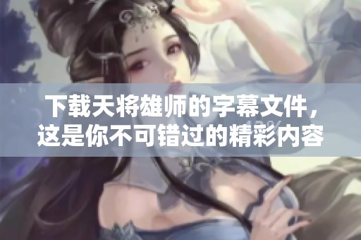 下载天将雄师的字幕文件，这是你不可错过的精彩内容！