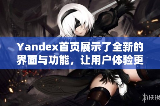 Yandex首页展示了全新的界面与功能，让用户体验更加便捷与丰富。