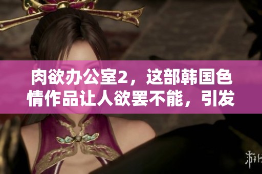 肉欲办公室2，这部韩国**作品让人欲罢不能，引发热议和关注
