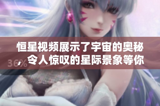 恒星视频展示了宇宙的奥秘，令人惊叹的星际景象等你来探索