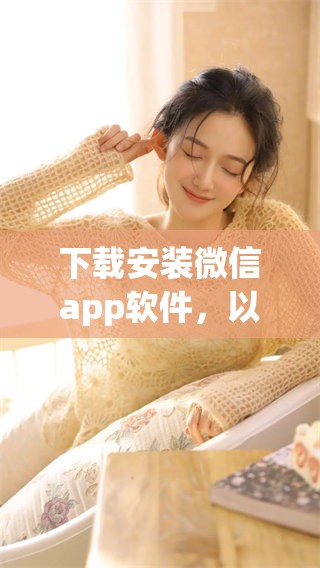 下载安装微信app软件，以享受更便捷的聊天和社交体验