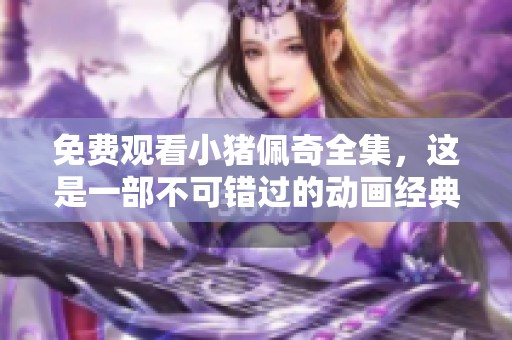 免费观看小猪佩奇全集，这是一部不可错过的动画经典