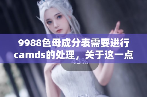 9988色母成分表需要进行camds的处理，关于这一点我们来详细探讨一下。