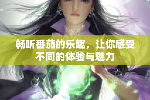 畅听番茄的乐趣，让你感受不同的体验与魅力