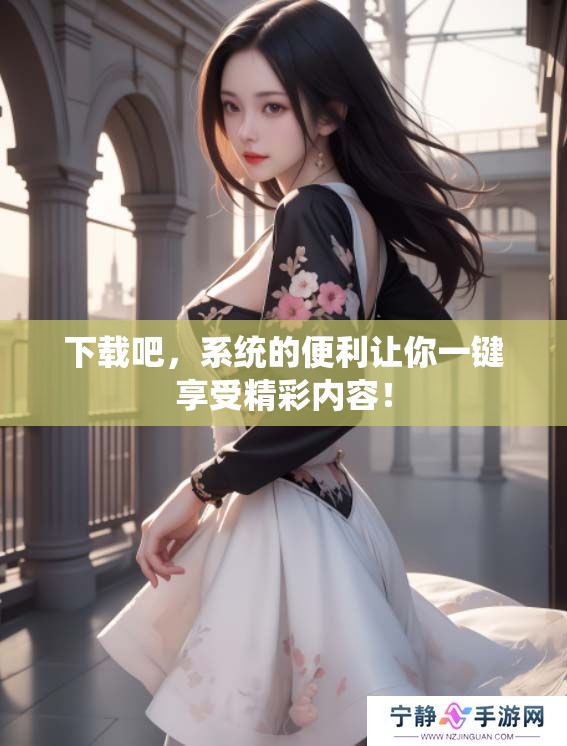 下载吧，系统的便利让你一键享受精彩内容！