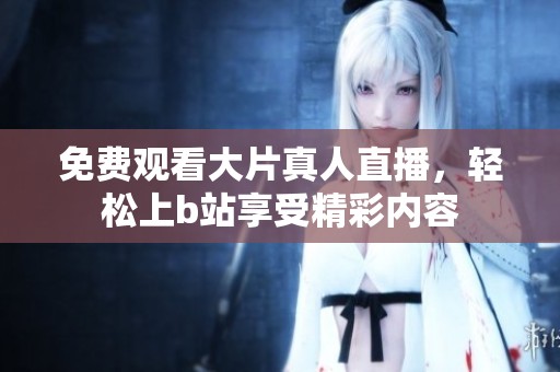 免费观看大片真人直播，轻松上b站享受精彩内容