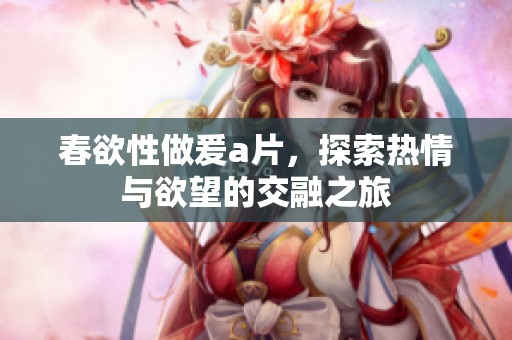 春欲性做爰**，探索热情与欲望的交融之旅
