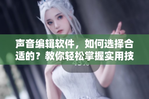 声音编辑软件，如何选择合适的？教你轻松掌握实用技巧