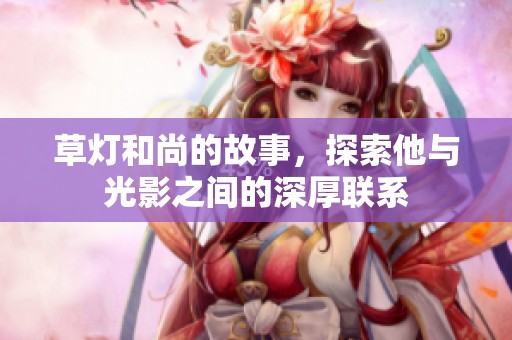 草灯和尚的故事，探索他与光影之间的深厚联系
