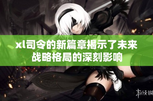 xl司令的新篇章揭示了未来战略格局的深刻影响