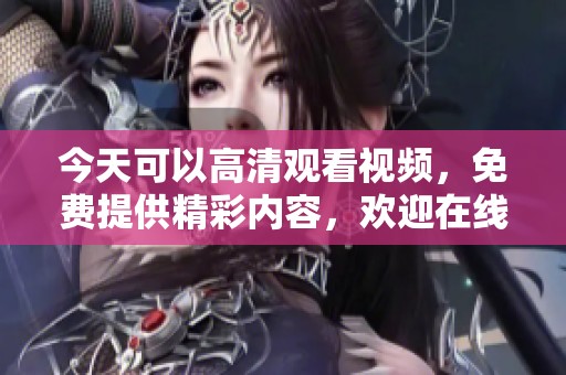 今天可以高清观看视频，免费提供精彩内容，欢迎在线观看！