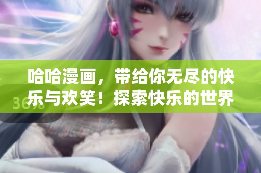 哈哈漫画，带给你无尽的快乐与欢笑！探索快乐的世界，尽在哈哈漫画！