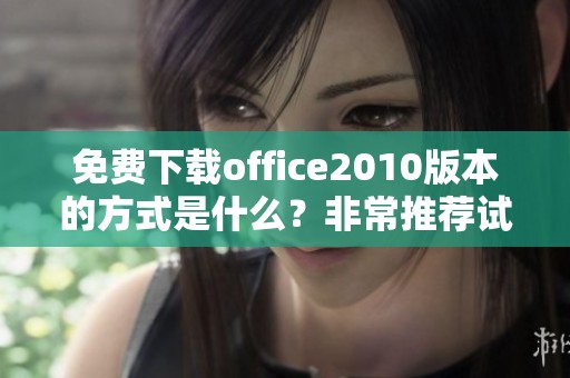 免费下载office2010版本的方式是什么？非常推荐试试这一款！