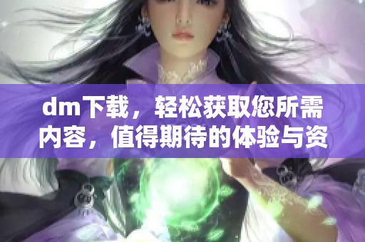 dm下载，轻松获取您所需内容，值得期待的体验与资源分享
