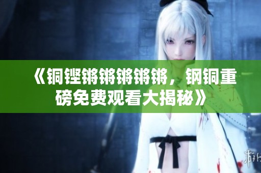 《铜铿锵锵锵锵锵，钢铜重磅免费观看大揭秘》