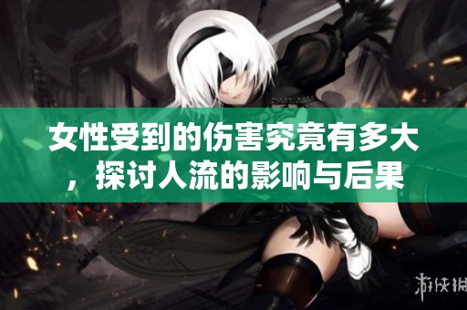 女性受到的伤害究竟有多大，探讨人流的影响与后果